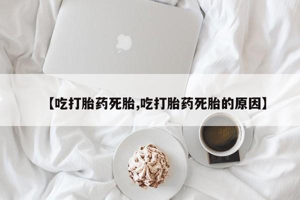 哪个网店有打胎药卖【吃打胎药死胎,吃打胎药死胎的原因】
