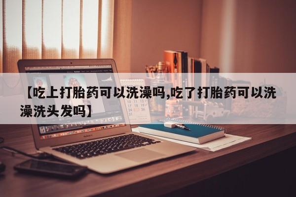 哪个网店有打胎药卖【吃上打胎药可以洗澡吗,吃了打胎药可以洗澡洗头发吗】