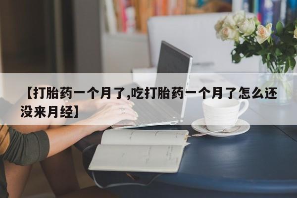哪个网店有打胎药卖【打胎药一个月了,吃打胎药一个月了怎么还没来月经】