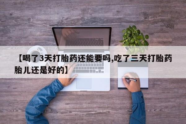 哪个网店有打胎药卖【喝了3天打胎药还能要吗,吃了三天打胎药胎儿还是好的】