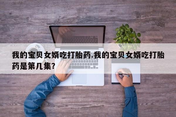 哪个网店有打胎药卖我的宝贝女婿吃打胎药.我的宝贝女婿吃打胎药是第几集？