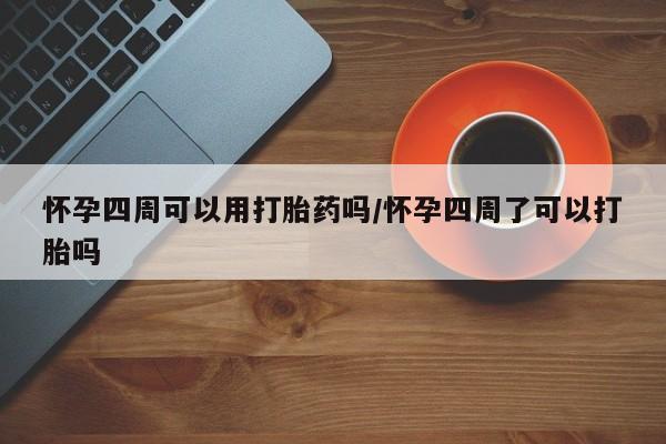 哪个网店有打胎药卖怀孕四周可以用打胎药吗/怀孕四周了可以打胎吗