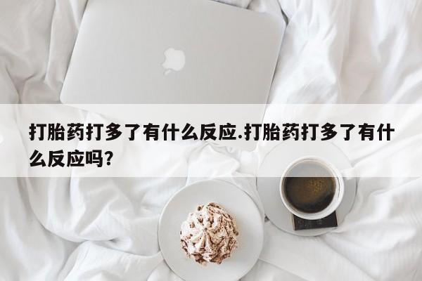 哪个网店有打胎药卖打胎药打多了有什么反应.打胎药打多了有什么反应吗？