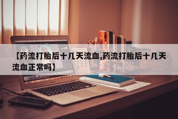 哪个网店有打胎药卖【药流打胎后十几天流血,药流打胎后十几天流血正常吗】