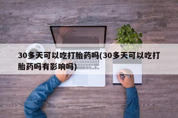 哪个网店有打胎药卖30多天可以吃打胎药吗(30多天可以吃打胎药吗有影响吗)