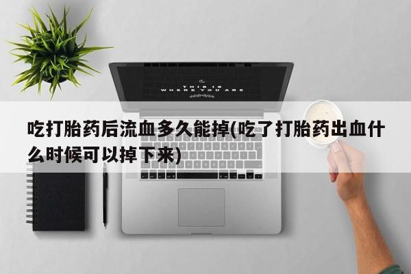 哪个网店有打胎药卖吃打胎药后流血多久能掉(吃了打胎药出血什么时候可以掉下来)