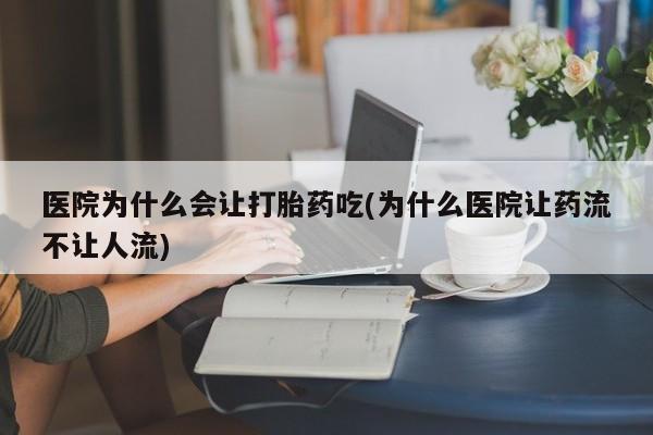 哪个网店有打胎药卖医院为什么会让打胎药吃(为什么医院让药流不让人流)