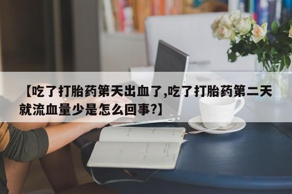 哪个网店有打胎药卖【吃了打胎药第天出血了,吃了打胎药第二天就流血量少是怎么回事?】