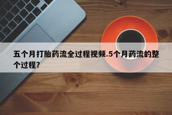 哪个网店有打胎药卖五个月打胎药流全过程视频.5个月药流的整个过程？