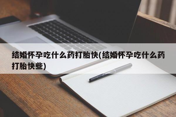 哪个网店有打胎药卖结婚怀孕吃什么药打胎快(结婚怀孕吃什么药打胎快些)