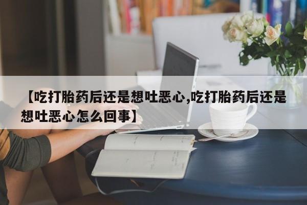 哪个网店有打胎药卖【吃打胎药后还是想吐恶心,吃打胎药后还是想吐恶心怎么回事】