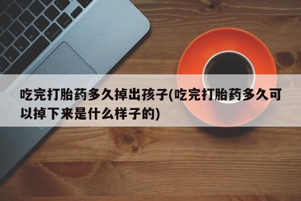 哪个网店有打胎药卖吃完打胎药多久掉出孩子(吃完打胎药多久可以掉下来是什么样子的)