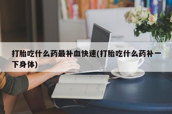 哪个网店有打胎药卖打胎吃什么药最补血快速(打胎吃什么药补一下身体)