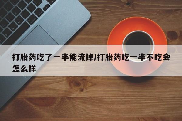 哪个网店有打胎药卖打胎药吃了一半能流掉/打胎药吃一半不吃会怎么样