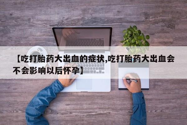哪个网店有打胎药卖【吃打胎药大出血的症状,吃打胎药大出血会不会影响以后怀孕】