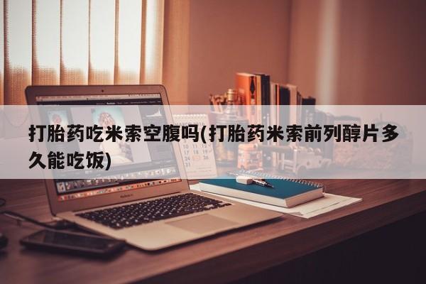哪个网店有打胎药卖打胎药吃米索空腹吗(打胎药米索前列醇片多久能吃饭)