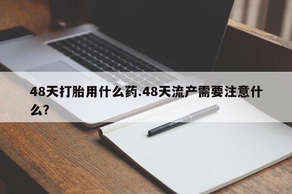 哪个网店有打胎药卖48天打胎用什么药.48天流产需要注意什么？