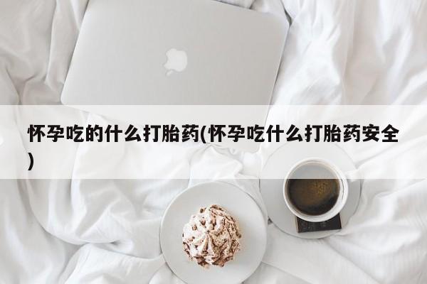 哪个网店有打胎药卖怀孕吃的什么打胎药(怀孕吃什么打胎药安全)