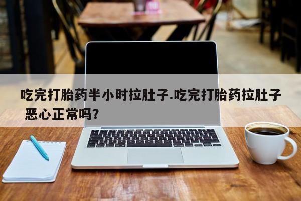 哪个网店有打胎药卖吃完打胎药半小时拉肚子.吃完打胎药拉肚子 恶心正常吗？