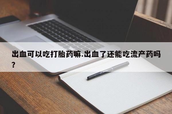 哪个网店有打胎药卖出血可以吃打胎药嘛.出血了还能吃流产药吗？