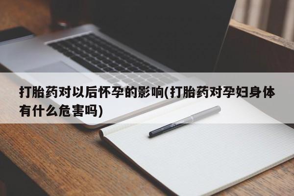 哪个网店有打胎药卖打胎药对以后怀孕的影响(打胎药对孕妇身体有什么危害吗)