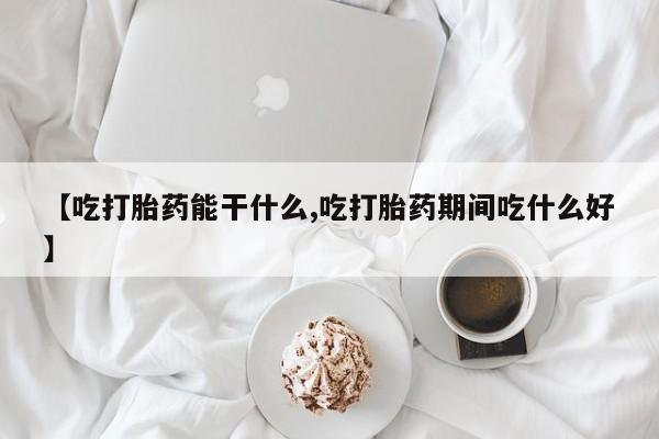 哪个网店有打胎药卖【吃打胎药能干什么,吃打胎药期间吃什么好】