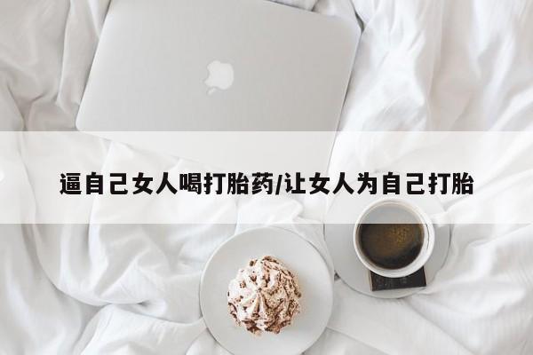 哪个网店有打胎药卖逼自己女人喝打胎药/让女人为自己打胎