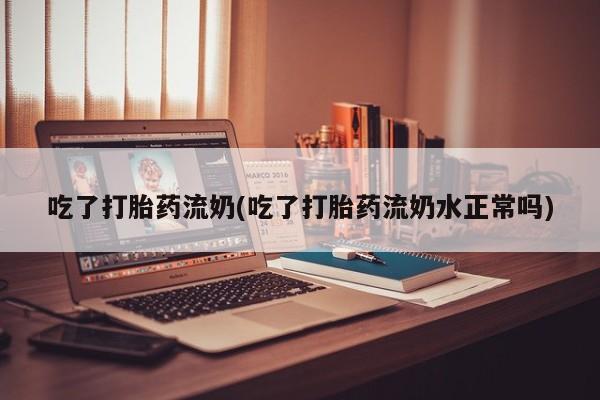 哪个网店有打胎药卖吃了打胎药流奶(吃了打胎药流奶水正常吗)