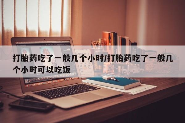 哪个网店有打胎药卖打胎药吃了一般几个小时/打胎药吃了一般几个小时可以吃饭