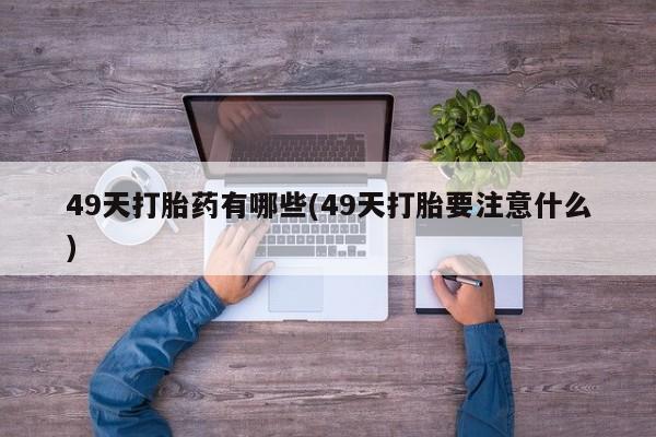 哪个网店有打胎药卖49天打胎药有哪些(49天打胎要注意什么)