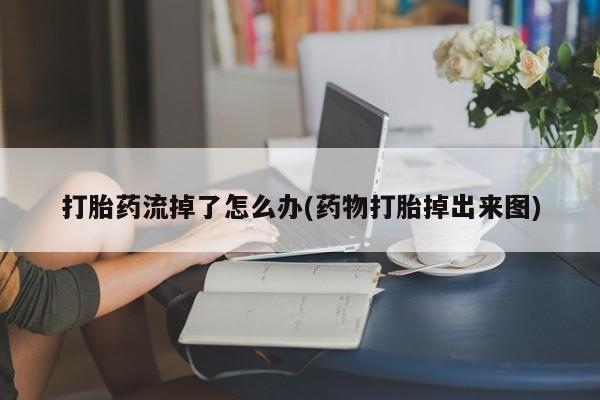 哪个网店有打胎药卖打胎药流掉了怎么办(药物打胎掉出来图)