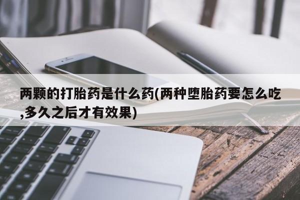 哪个网店有打胎药卖两颗的打胎药是什么药(两种堕胎药要怎么吃,多久之后才有效果)