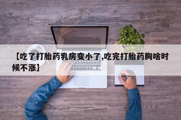 哪个网店有打胎药卖【吃了打胎药乳房变小了,吃完打胎药胸啥时候不涨】