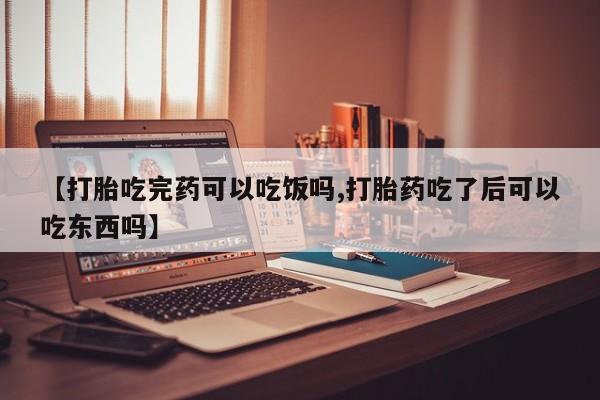 哪个网店有打胎药卖【打胎吃完药可以吃饭吗,打胎药吃了后可以吃东西吗】