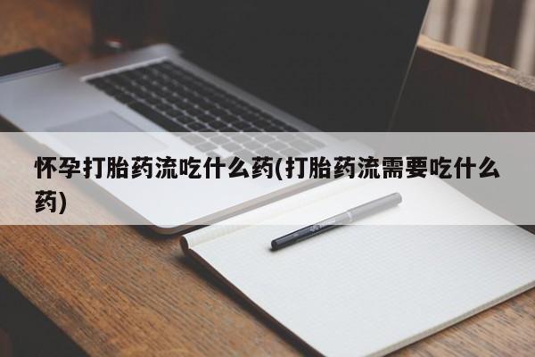 哪个网店有打胎药卖怀孕打胎药流吃什么药(打胎药流需要吃什么药)