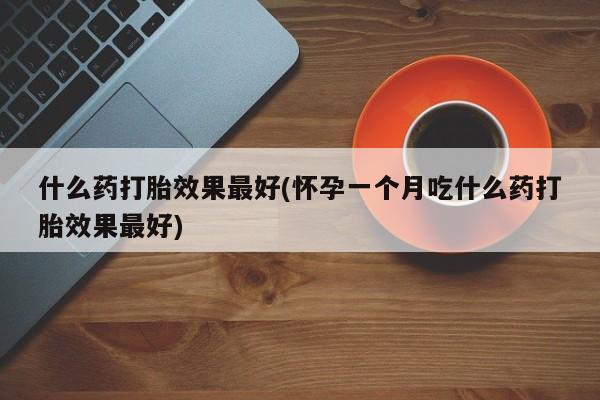 哪个网店有打胎药卖什么药打胎效果最好(怀孕一个月吃什么药打胎效果最好)