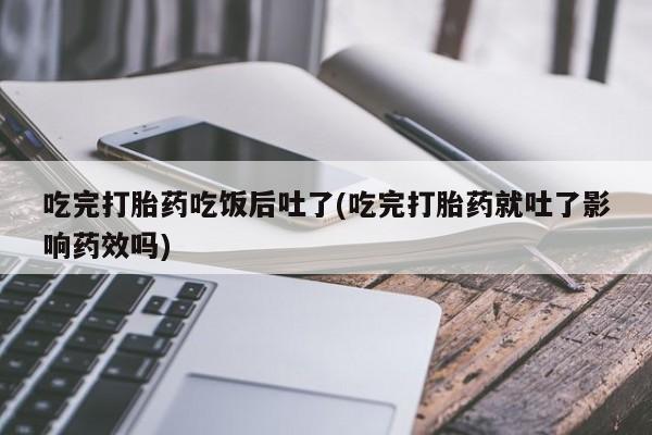哪个网店有打胎药卖吃完打胎药吃饭后吐了(吃完打胎药就吐了影响药效吗)