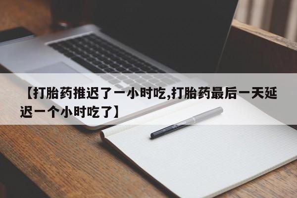 哪个网店有打胎药卖【打胎药推迟了一小时吃,打胎药最后一天延迟一个小时吃了】