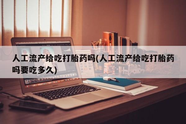 哪个网店有打胎药卖人工流产给吃打胎药吗(人工流产给吃打胎药吗要吃多久)