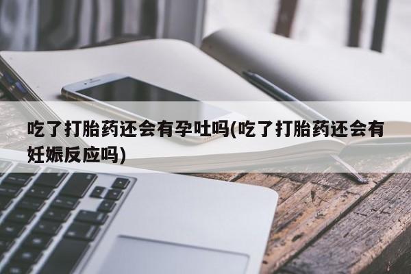 哪个网店有打胎药卖吃了打胎药还会有孕吐吗(吃了打胎药还会有妊娠反应吗)