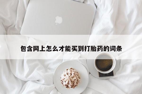 哪个网店有打胎药卖包含网上怎么才能买到打胎药的词条