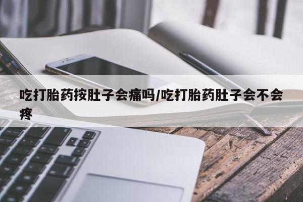 哪个网店有打胎药卖吃打胎药按肚子会痛吗/吃打胎药肚子会不会疼