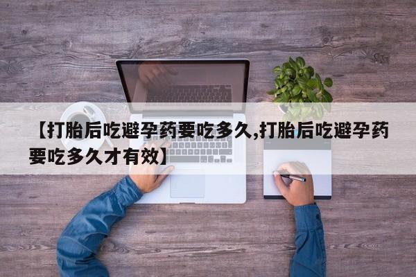 哪个网店有打胎药卖【打胎后吃避孕药要吃多久,打胎后吃避孕药要吃多久才有效】