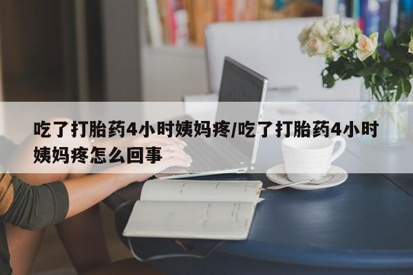 哪个网店有打胎药卖吃了打胎药4小时姨妈疼/吃了打胎药4小时姨妈疼怎么回事
