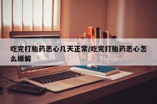 哪个网店有打胎药卖吃完打胎药恶心几天正常/吃完打胎药恶心怎么缓解