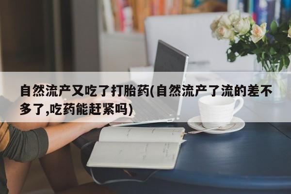哪个网店有打胎药卖自然流产又吃了打胎药(自然流产了流的差不多了,吃药能赶紧吗)