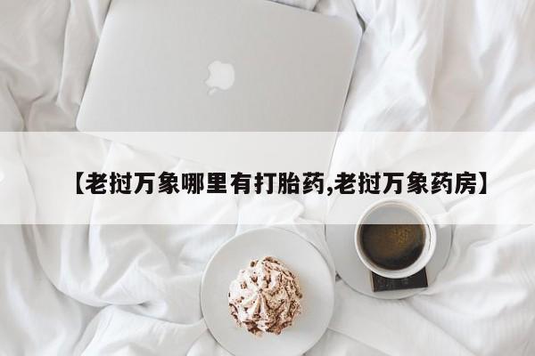哪个网店有打胎药卖【老挝万象哪里有打胎药,老挝万象药房】