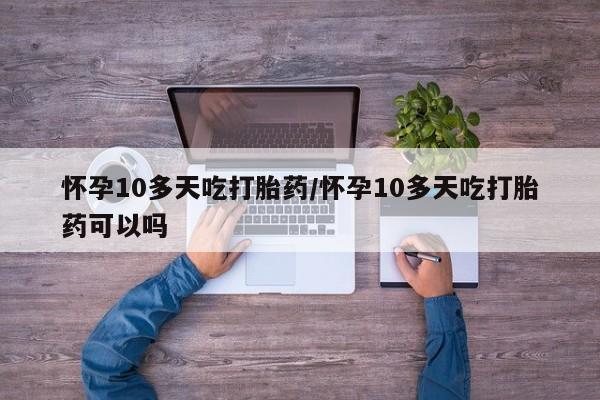 哪个网店有打胎药卖怀孕10多天吃打胎药/怀孕10多天吃打胎药可以吗