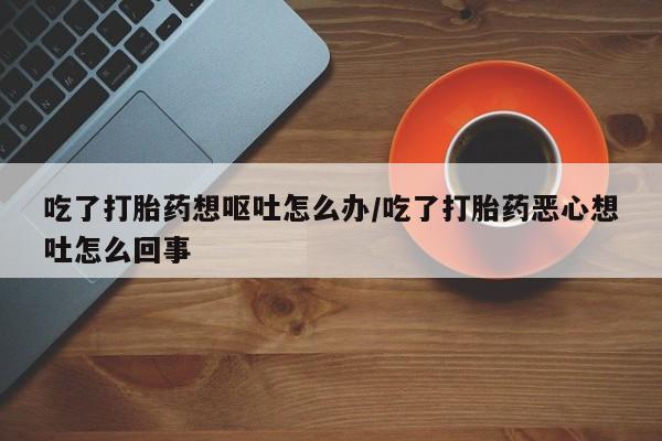 哪个网店有打胎药卖吃了打胎药想呕吐怎么办/吃了打胎药恶心想吐怎么回事