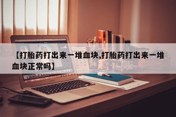 哪个网店有打胎药卖【打胎药打出来一堆血块,打胎药打出来一堆血块正常吗】